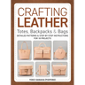 Crafting Leather Totes, Backpacks & Bags: Detailed Patterns & Step-By-Step Instructions for 18 Projects