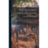 The Builder's Complete Guide: Comprehending the Theory and Practice of the Various Branches of Architecture, Bricklaying, Masonry, Carpentry, Joiner