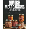 Amish Canning Meat Cookbook: The Complete Guide to Preserve Beef, Pork and Poultry at Home with Delicious Recipes