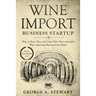 Wine Import Business Startup: How to Start, Run, and Grow Your Own successful Wine importing Business from Home