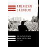 American Catholic: The Politics of Faith During the Cold War