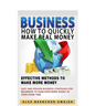 Business: How to Quickly Make Real Money - Effective Methods to Make More Money: Easy and Proven Business Strategies for Beginne