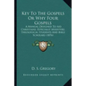 Key To The Gospels Or Why Four Gospels: A Manual Designed To Aid Christians, Especially Ministers, Theological Students And Bible Scholars (1876)