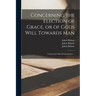 Concerning the Election of Grace, or of Gods Will Towards Man: Commonly Called Predestination ...