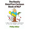 The Really Good Fun Cartoon Book of Nlp: A Simple and Graphic(al) Explanation of the Life Toolbox That Is Nlp