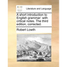 A Short Introduction to English Grammar: With Critical Notes. the Third Edition, Corrected.