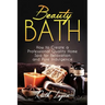 Beauty Bath: How to Create a Professional Quality Home Spa for Relaxation and Pure Indulgence