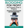 Blogging for Profit: The Complete Guide to Blogging (How to Create a Profitable Blog and Make Serious Money Online)