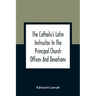 The Catholic'S Latin Instructor In The Principal Church Offices And Devotions; For The Use Of Choirs, Convents, And Mission Schools And For Self-Teach