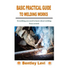 Basic Practical Guide to Welding Works: Everything you need to know about welding from scratch