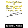 Robert's Guide to Commercial Real Estate Investments: Insider Secrets to Commercial Real Estate Investing