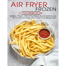 Air Fryer Frozen Cookbook: More Than 150 Effortless And Delicious Air Fryer Frozen Recipes For Beginner