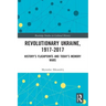 Revolutionary Ukraine, 1917-2017: History's Flashpoints and Today's Memory Wars