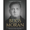 Bugs Moran: The Notorious Life and Legacy of the Chicago Gangster Who Became Al Capone's Biggest Rival