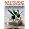Making Soap from Scratch: The Complete Beginner's Guide to Natural Handmade Soaps