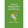 The Life of Benjamin Franklin, Illustrated by Tales, Sketches, and Anecdotes