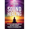 5 Elements of Sound Healing: The Art of Vibrational Medicine and Sonic Ceremony