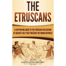 The Etruscans: A Captivating Guide to the Etruscan Civilization of Ancient Italy That Preceded the Roman Republic
