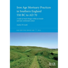Iron Age Mortuary Practices in Southern England 550 BC to AD 70: A study of ritual changes within an insular and near continental context