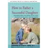 How to Father a Successful Daughter: Reassuring Advice for Fathers to Help Their Daughters Become Happy, Confident Women