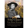 Why Custer Was Never Warned: The Forgotten Story of the True Genesis of America's Most Iconic Military Disaster, Custer's Last Stand