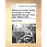 Killing No Murder: Briefly Discoursed in Three Questions. by Col. Titus, Alias William Allen.