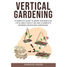 Vertical Gardening: A Complete Guide to Grow Vegetables in Little space even if You are a Complete Beginner.(Raised Bed Gardening)