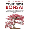 Your First Bonsai: A Beginners Guide To Bonsai Growing, Bonsai Care and Understanding The Bonsai