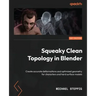Squeaky Clean Topology in Blender: Create accurate deformations and optimized geometry for characters and hard surface models