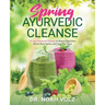 Spring Ayurvedic Cleanse A 14 Day Seasonal Cleanse to Boost Digestion, Break Bad Habits, and Feel Your Best