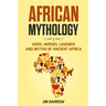 African Mythology: Gods, Heroes, Legends and Myths of Ancient Africa