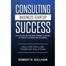Consulting Business Startup Success: Capitalize on the New Trends & Niches of Today's Consulting Business - Million Dollar Startup Solution