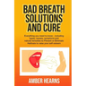 Bad Breath Solutions and Cure: Everything you need to know - including types, causes, symptoms and natural remedies to Prevent or Eliminate Halitosis