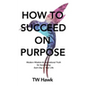 How To Succeed On Purpose: Modern Wisdom & Inspirational Truth for Succeeding Each Day of Your Life