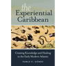 The Experiential Caribbean: Creating Knowledge and Healing in the Early Modern Atlantic