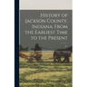 History of Jackson County, Indiana: From the Earliest Time to the Present: Pt.1