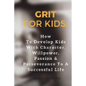 Grit for Kids: How To Develop Kids With Character, Willpower, Passion & Perseverance To A Successful Life