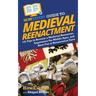 HowExpert Guide to Medieval Reenactment: 101 Tips to Become a Medieval Reenactor, Experience the Middle Ages, and Have Fun at Renaissance Fairs