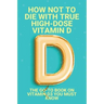 How Not To Die With True High-Dose Vitamin D: The Go-To Book On Vitamin D3 You Must Know: Vitamin D Supplements