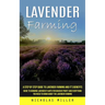 Lavender Farming: A Step by Step Guide to Lavender Farming and It's Benefits (Guide to Growing Lavender Plants for Massive Profit and Everything You N