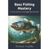 Bass Fishing Mastery: Techniques, Tips, and Secrets for Anglers of All Levels: From Novice to Pro: A Complete Guide to Catching Bass in Any Water