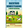 Backyard Homesteading & Market Gardening: 2-in-1 Compilation Step-By-Step Guide to Start Your Own Self Sufficient Sustainable Mini Farm on a 1/4 Acre