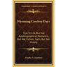 Wyoming Cowboy Days: True to Life, But Not Autobiographical; Romantic, But Not Fiction; Facts, But Not History