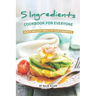 5 Ingredients Cookbook for Everyone: Quick and Easy Meals at Your Fingertips
