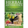 Herbal Antibiotics For Beginners: Natural Home Remedies to Cure Yourself, Prevent Illnesses and Infections