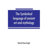 The symbolical language of ancient art and mythology; an inquiry