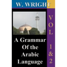 A Grammar of The Arabic Language (Wright's Grammar). Vol-1 & Vol-2 Combined together (Third Edition).