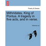Mithridates, King of Pontus. a Tragedy in Five Acts, and in Verse.