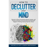 How to Declutter Your Mind: Secrets to Stop Overthinking, Relieve Anxiety, and Achieve Calmness and Inner Peace, and Eliminate Negative Thinking, Decl