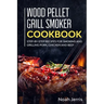Wood Pellet Grill Smoker Cookbook: Step-by-step recipes for Smoking and Grilling Pork, Chicken and Beef